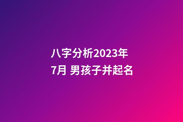 八字分析2023年7月 男孩子并起名
